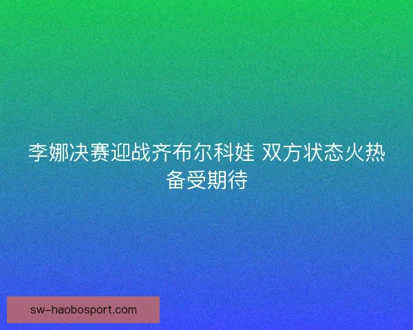 李娜决赛迎战齐布尔科娃 双方状态火热备受期待