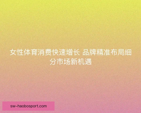 女性体育消费快速增长 品牌精准布局细分市场新机遇